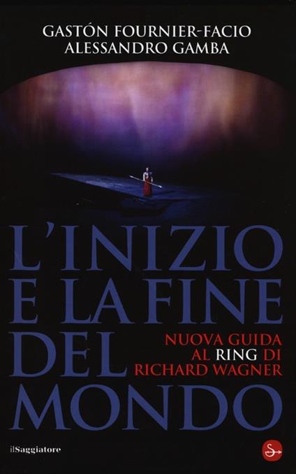 L'inizio e la fine del mondo. Nuova guida al «Ring» di Richard Wagner - Gastón Fournier-Facio,Alessandro Gamba - copertina