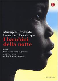 I bambini della notte. Lacor. Una storia vera di guerra e di speranza nell'Africa equatoriale - Mariapia Bonanate,Francesco Bevilacqua - copertina