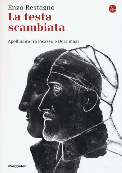 La testa scambiata. Apollinaire fra Picasso e Dora Maar - Enzo Restagno - copertina