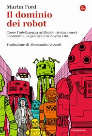 Il dominio dei robot. Come l'intelligenza artificiale rivoluzionerà l'economia, la politica e la nostra vita