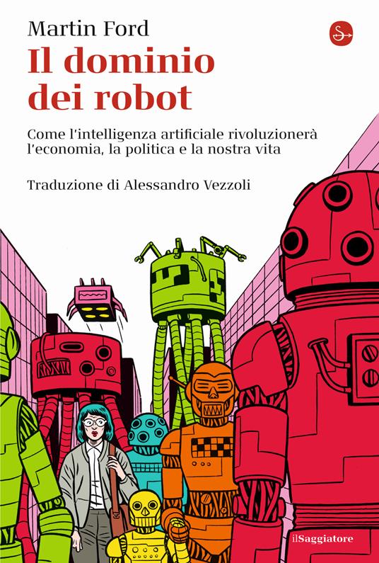 Il dominio dei robot. Come l'intelligenza artificiale rivoluzionerà  l'economia, la politica e la nostra vita - Martin Ford - Libro - Il  Saggiatore - La cultura | IBS