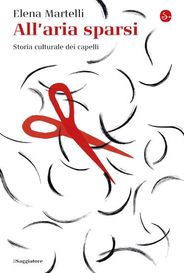 All'aria sparsi. Storia culturale dei capelli - Elena Martelli - copertina