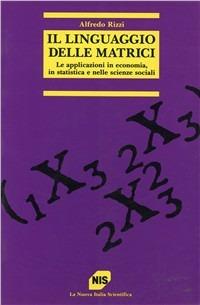 Il linguaggio delle matrici. Le applicazioni in economia, in statistica e nelle scienze sociali - Alfredo Rizzi - copertina