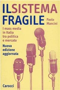 Il sistema fragile. I mass media in Italia tra politica e mercato - Paolo Mancini - copertina