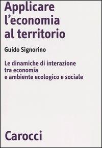 Applicare l'economia al territorio. Le dinamiche di interazione tra economia e ambiente ecologico e sociale - Guido Signorino - copertina