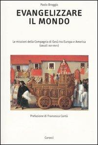 Evangelizzare il mondo. Le missioni della Compagnia di Gesù tra Europa e America (secoli XVI-XVII) - Paolo Broggio - copertina