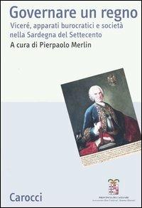 Governare un regno. Viceré, apparati burocratici e società nella Sardegna del Settecento. Atti del Convegno (Cagliari, 24-26 giugno 2004) - copertina