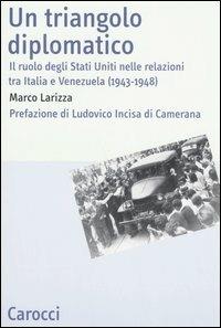 Un triangolo diplomatico. Il ruolo degli Stati Uniti nelle relazioni tra Italia e Venezuela (1943-1948) -  Marco Larizza - copertina