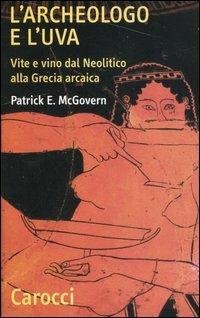 L'archeologo e l'uva. Vite e vino dal Neolitico alla Grecia arcaica - Patrick E. McGovern - copertina