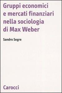 Gruppi economici e mercati finanziari nella sociologia di Max Weber - Sandro Segre - copertina