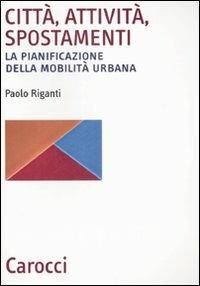 Città, attività, spostamenti. La pianificazione della mobilità urbana - Paolo Riganti - copertina