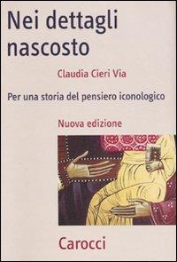 Nei dettagli nascosto. Per una storia del pensiero iconologico - Claudia Cieri Via - copertina