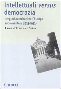 Intellettuali versus democrazia. I regimi autoritari nell'Europa sud-orientale (1933-1953) - copertina