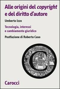 Alle origini del copyright e del diritto d'autore. Tecnologia, interessi e cambiamento giuridico -  Umberto Izzo - copertina