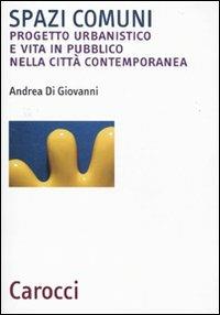 Spazi comuni. Progetto urbanistico e vita in pubblico nella città contemporanea - Andrea Di Giovanni - copertina