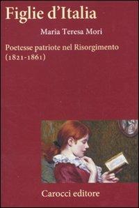 Figlie d'Italia. Poetesse patriote nel Risorgimento (1821-1861) - Maria Teresa Mori - copertina