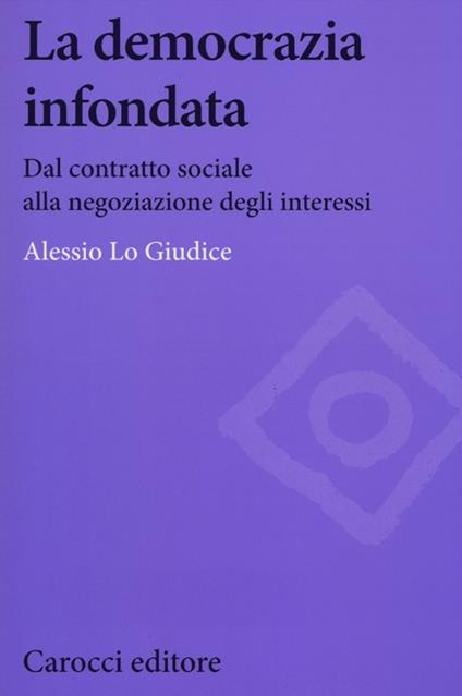 La democrazia infondata. Dal contratto sociale alla negoziazione degli interessi - Alessio Lo Giudice - copertina