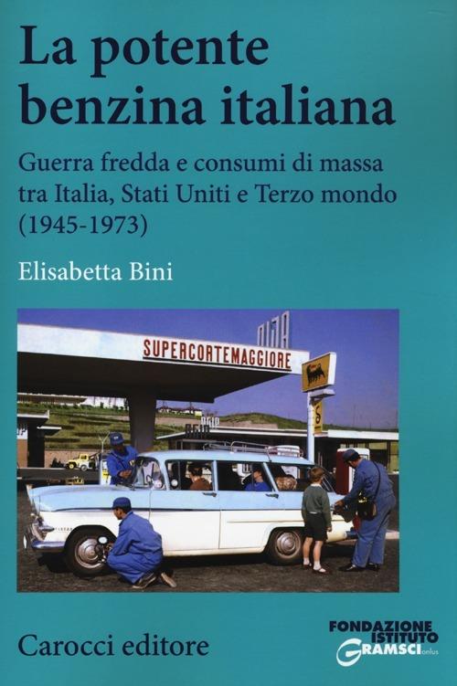 La potente benzina italiana. Guerra fredda e consumi di massa tra Italia, Stati Uniti e Terzo mondo (1945-1973) - Elisabetta Bini - copertina