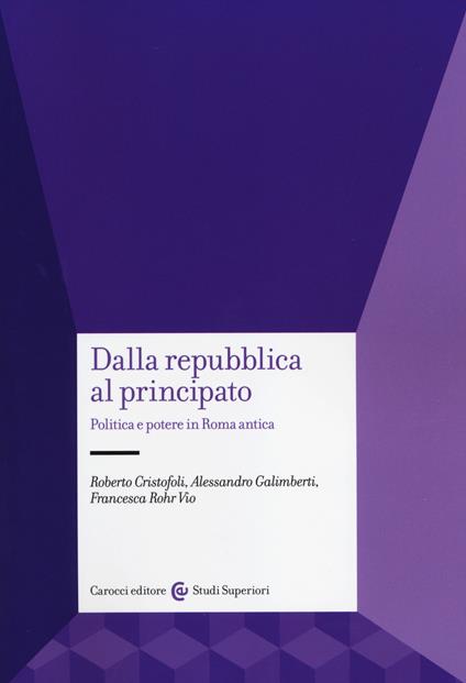 Dalla Repubblica al Principato. Politica e potere in Roma antica - Roberto Cristofoli,Alessandro Galimberti,Francesca Rohr Vio - copertina