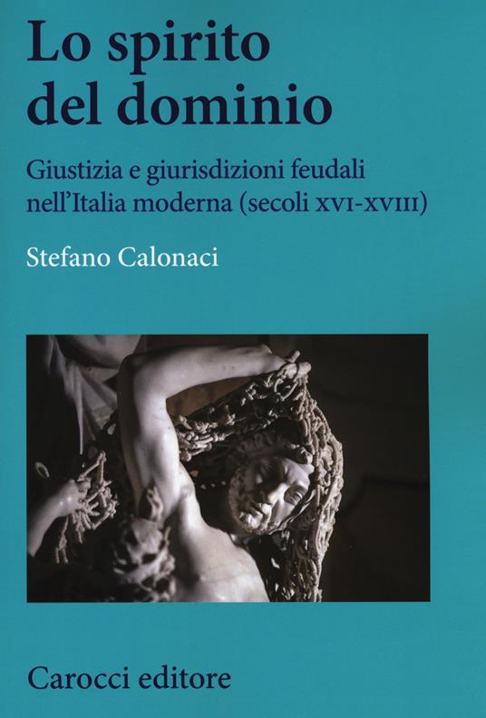 Lo spirito del dominio. Giustizia e giurisdizioni feudali nell'Italia moderna (secoli XVI-XVIII) - Stefano Calonaci - copertina