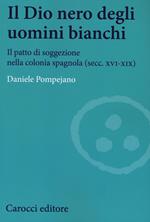 Il dio nero degli uomini bianchi. Il patto di soggezione nella colonia spagnola (secc. XVI-XIX)