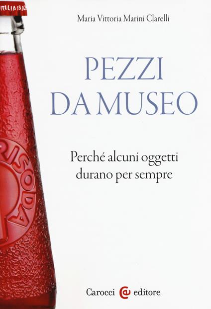 Pezzi da museo. Perché alcuni oggetti durano per sempre - Maria Vittoria Marini Clarelli - copertina