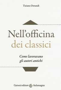 Nell'officina dei classici. Come lavoravano gli autori antichi