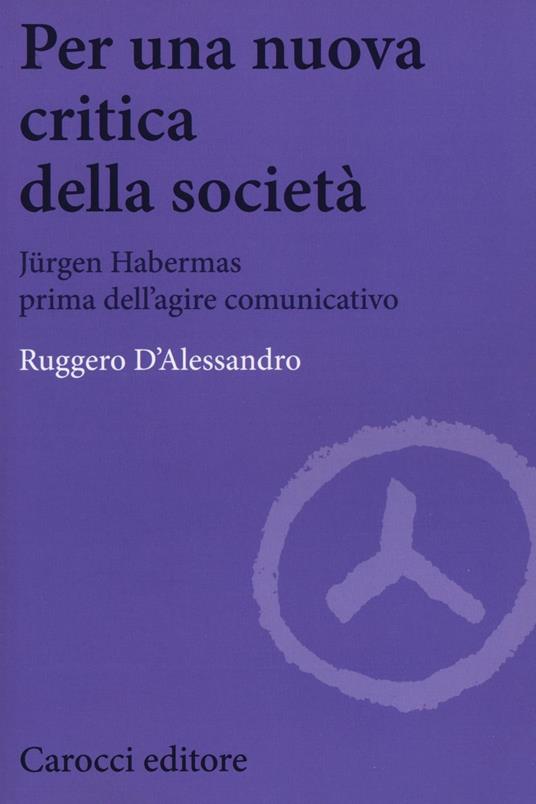 Per una nuova critica della società. Jrgen Habermas prima dell'agire comunicativo - Ruggero D'Alessandro - copertina