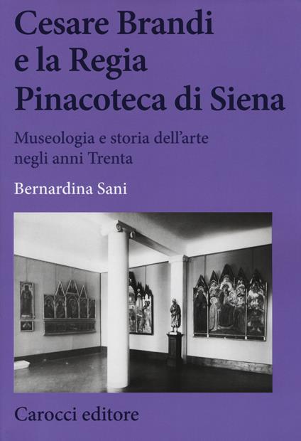 Cesare Brandi e la regia Pinacoteca di Siena. Museologia e storia dell'arte negli anni Trenta - Bernardina Sani - copertina