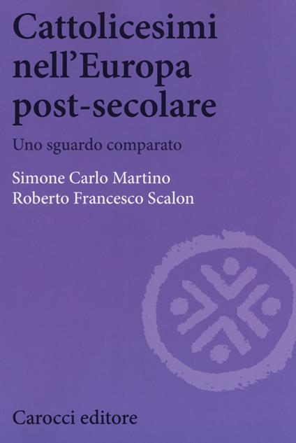 Cattolicesimi nell'Europa post-secolare. Uno sguardo comparato - Simone Carlo Martino,Roberto Francesco Scalon - copertina