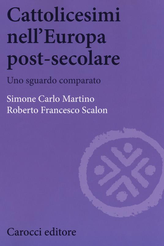 Cattolicesimi nell'Europa post-secolare. Uno sguardo comparato - Simone Carlo Martino,Roberto Francesco Scalon - copertina