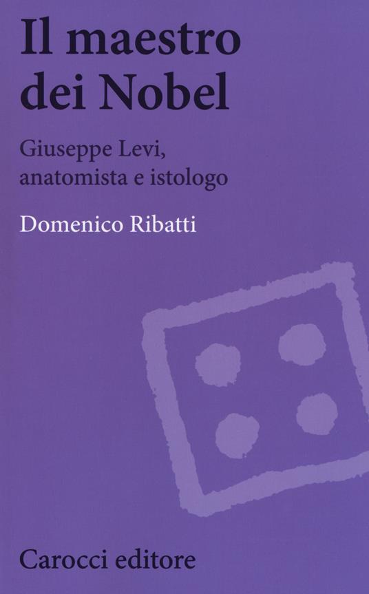 Il maestro dei Nobel. Giuseppe Levi, anatomista e istologo - Domenico Ribatti - copertina