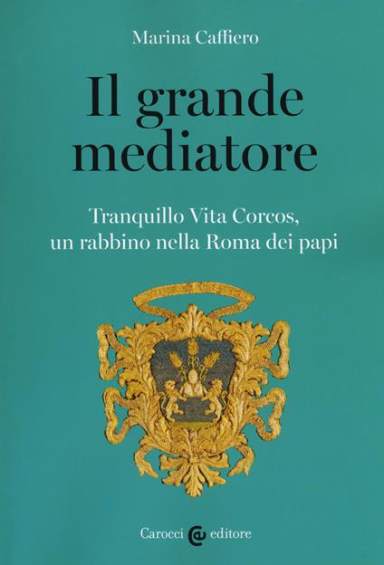 Il grande mediatore. Tranquillo Vita Corcos, un rabbino nella Roma dei papi - Marina Caffiero - copertina