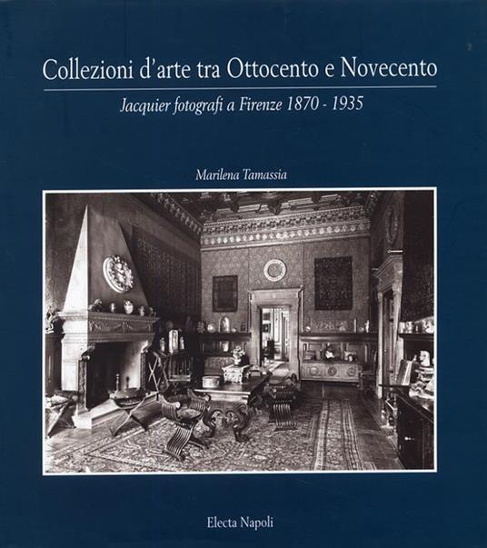 Collezioni d'arte tra Ottocento e Novecento. Jacquier fotografi a Firenze (1870-1935). Ediz. illustrata - Marilena Tamassia - copertina