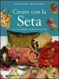 Creare con la seta. Accessori, gioielli, complementi d'arredo - Gina Di Fidio Cristanini,Wilma Strabello Bellini - copertina