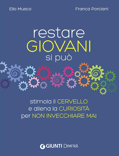 Restare giovani si può. Stimola il cervello e allena la curiosità per non invecchiare mai - Elio Musco,Franca Porciani - copertina