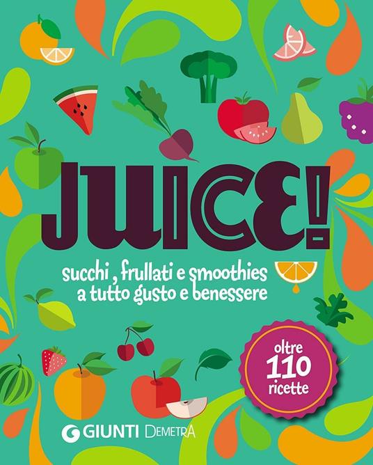 Juice! Succhi, frullati e smoothies a tutto gusto e benessere. Oltre 110 ricette - copertina