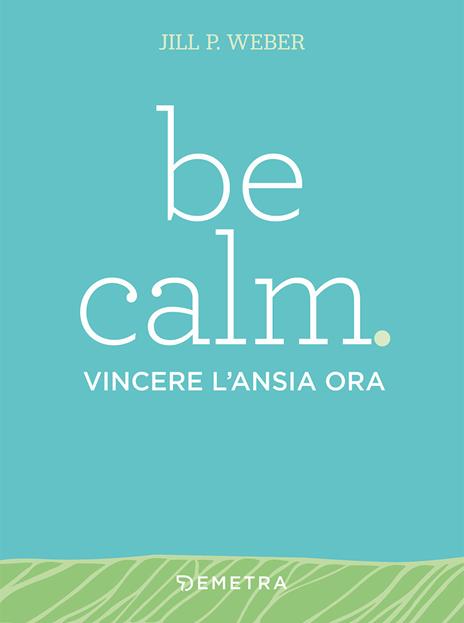 Be calm. Vincere l'ansia ora - Jill P. Weber - copertina