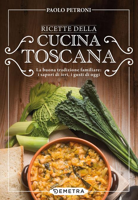 Ricette della cucina toscana. La buona tradizione familiare: i sapori di ieri, i gusti di oggi - Paolo Petroni - copertina