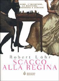 Scacco alla regina. Il nano, l'inventore, la macchina che giocava a scacchi - Robert Löhr - copertina