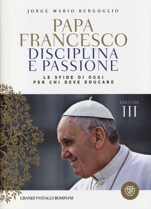 Disciplina e passione. Le sfide di oggi per chi deve educare. Educare. Vol. 3 - Francesco (Jorge Mario Bergoglio) - copertina