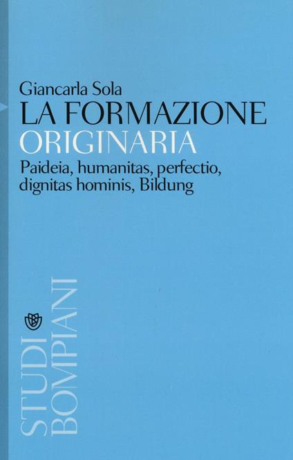 La formazione originaria. Paideia, humanitas, perfectio, dignitas hominis, Bildung - Giancarla Sola - copertina