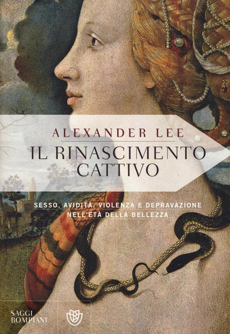 Il Rinascimento cattivo. Sesso, avidità, violenza e depravazione nell'età della bellezza - Alexander Lee - copertina