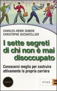 I sette segreti di chi non è mai disoccupato. Conoscersi meglio per costruire attivamente la propria carriera - Charles-Henri Dumon,Christophe Duchatellier - copertina