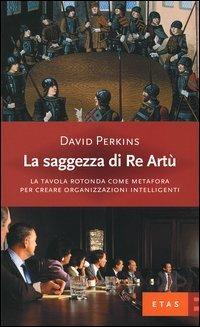 La saggezza di re Artù. La tavola rotonda come metafora per creare organizzazioni intelligenti - David Perkins - copertina