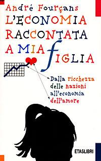 L'economia raccontata a mia figlia. Dalla ricchezza delle nazioni all'economia dell'amore - André Fourçans - copertina