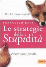 Le strategie della stupidità. Perché siamo stupidi. Perché siamo geniali