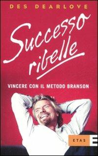 Successo ribelle. Vincere con il metodo Branson - Des Dearlove - copertina