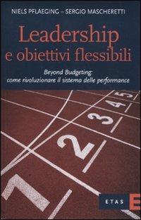 Leadership e obiettivi flessibili. Beyond budgeting: come rivoluzionare il sistema delle performance - Niels Pflaeging,Sergio Mascheretti - copertina