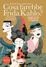 Cosa farebbe Frida Kahlo? Lezioni di vita da 50 donne coraggiose